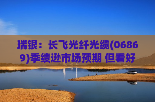 瑞银：长飞光纤光缆(06869)季绩逊市场预期 但看好未来数季盈利增长