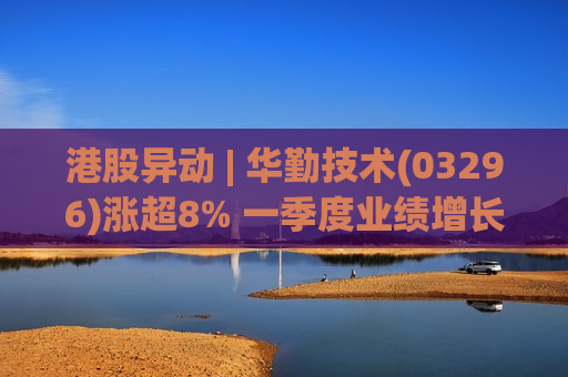 港股异动 | 华勤技术(03296)涨超8% 一季度业绩增长强劲 超节点下半年起有望贡献业绩增量