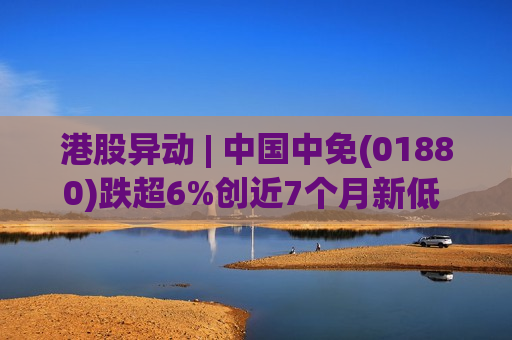 港股异动 | 中国中免(01880)跌超6%创近7个月新低 绩后多家机构下调其目标价