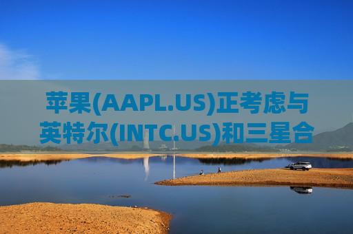 苹果(AAPL.US)正考虑与英特尔(INTC.US)和三星合作 为其生产主要设备芯片