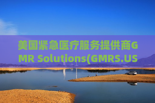 美国紧急医疗服务提供商GMR Solutions(GMRS.US)IPO定价22-25美元/股 拟筹资7.5亿美元