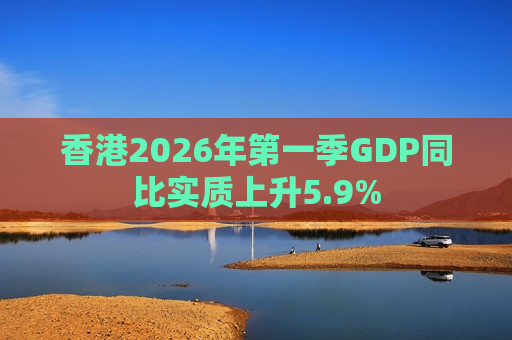香港2026年第一季GDP同比实质上升5.9%