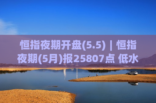 恒指夜期开盘(5.5)︱恒指夜期(5月)报25807点 低水92点