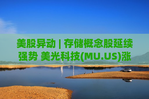 美股异动 | 存储概念股延续强势 美光科技(MU.US)涨超7%