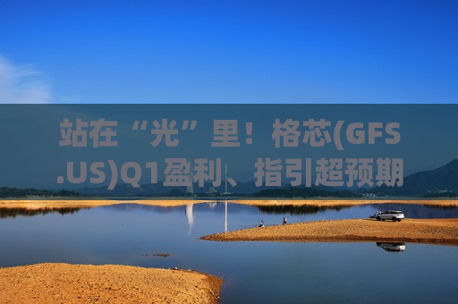 站在“光”里！格芯(GFS.US)Q1盈利、指引超预期