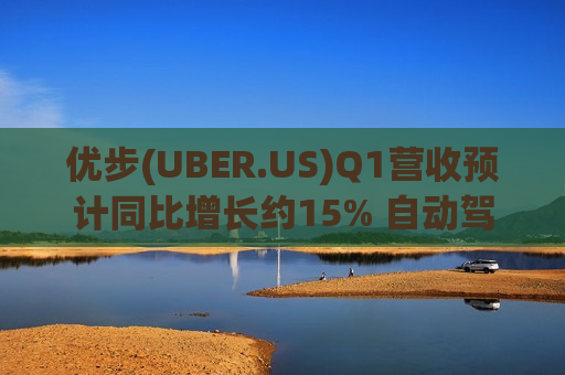 优步(UBER.US)Q1营收预计同比增长约15% 自动驾驶与全球扩张同步推进