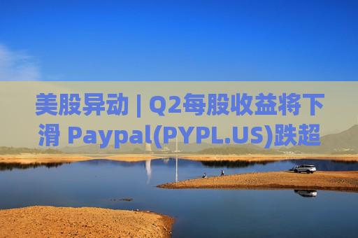美股异动 | Q2每股收益将下滑 Paypal(PYPL.US)跌超10%