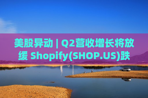 美股异动 | Q2营收增长将放缓 Shopify(SHOP.US)跌超8%