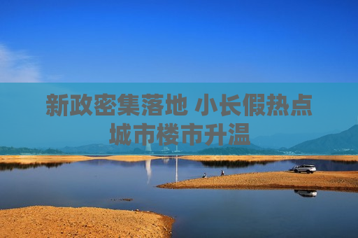 新政密集落地 小长假热点城市楼市升温