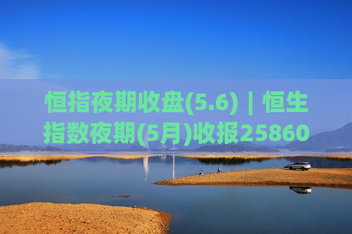 恒指夜期收盘(5.6)︱恒生指数夜期(5月)收报25860点 低水39点