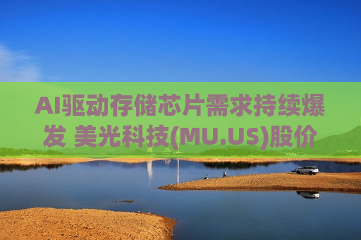 AI驱动存储芯片需求持续爆发 美光科技(MU.US)股价连续暴涨 市值首破7000亿美元