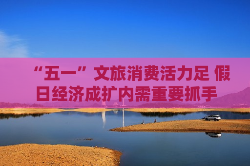“五一”文旅消费活力足 假日经济成扩内需重要抓手