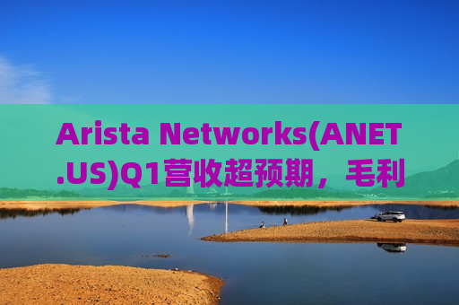 Arista Networks(ANET.US)Q1营收超预期，毛利率略低于预期，盘后大跌逾10%