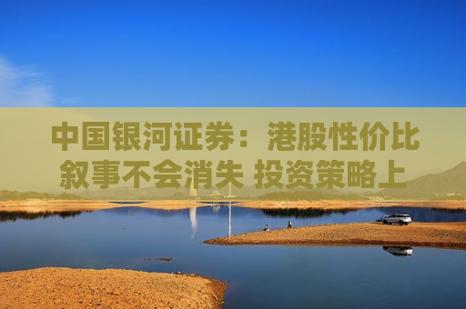中国银河证券：港股性价比叙事不会消失 投资策略上把握三条主线
