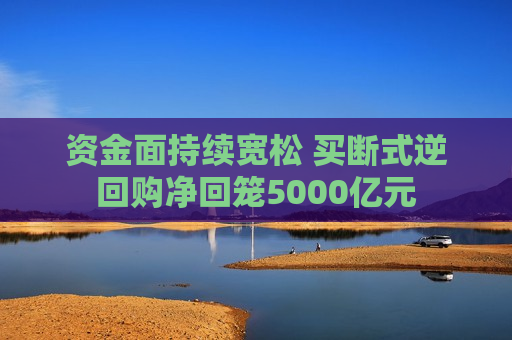 资金面持续宽松 买断式逆回购净回笼5000亿元