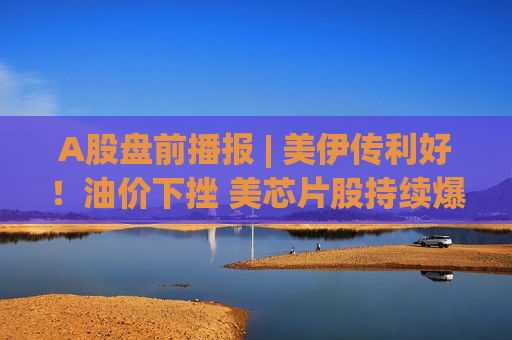 A股盘前播报 | 美伊传利好！油价下挫 美芯片股持续爆发