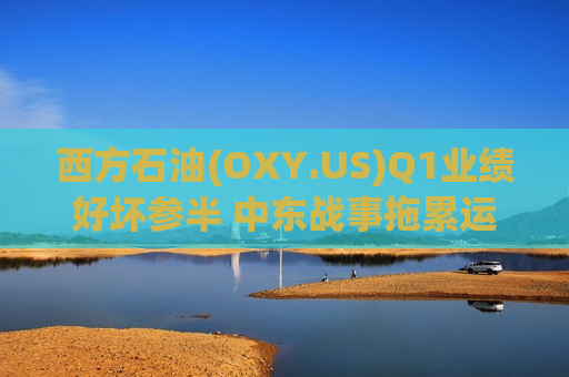 西方石油(OXY.US)Q1业绩好坏参半 中东战事拖累运营之际下调全年产量预测