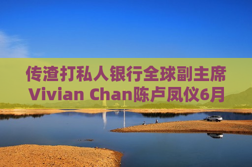 传渣打私人银行全球副主席Vivian Chan陈卢凤仪6月退休