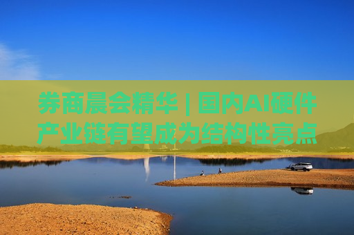 券商晨会精华 | 国内AI硬件产业链有望成为结构性亮点