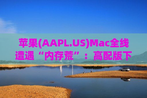 苹果(AAPL.US)Mac全线遭遇“内存荒”：高配版下架，入门款门槛抬升