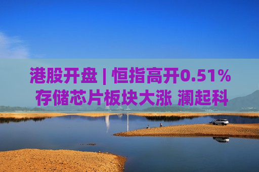 港股开盘 | 恒指高开0.51% 存储芯片板块大涨 澜起科技(06809)涨超8%