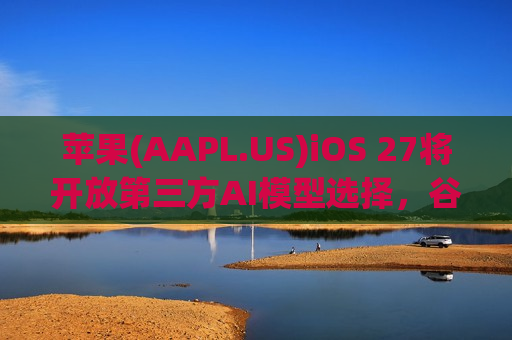 苹果(AAPL.US)iOS 27将开放第三方AI模型选择，谷歌、Anthropic有望入局，ChatGPT恐失独家地位