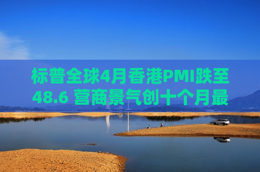 标普全球4月香港PMI跌至48.6 营商景气创十个月最低