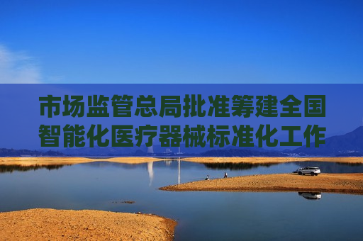 市场监管总局批准筹建全国智能化医疗器械标准化工作组