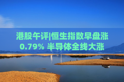 港股午评|恒生指数早盘涨0.79% 半导体全线大涨