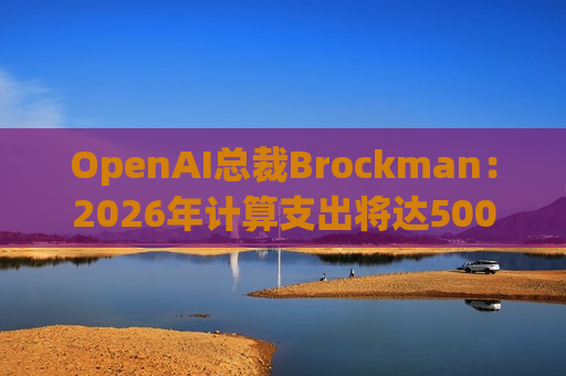 OpenAI总裁Brockman：2026年计算支出将达500亿美元，AI基础设施投入持续飙升