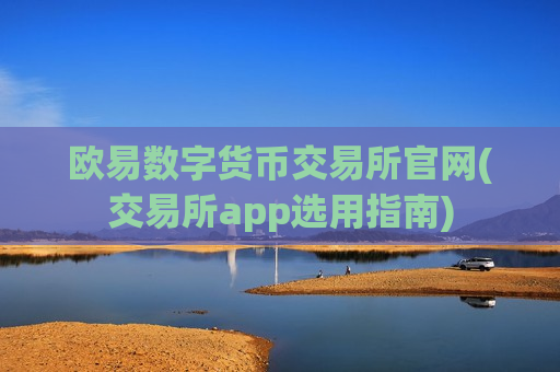 欧易数字货币交易所官网(交易所app选用指南)