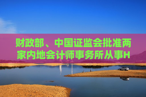财政部、中国证监会批准两家内地会计师事务所从事H股企业审计