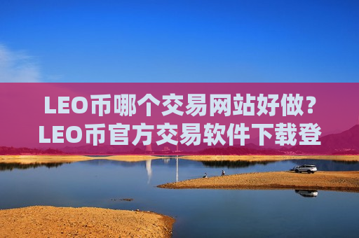 LEO币哪个交易网站好做？LEO币官方交易软件下载登录