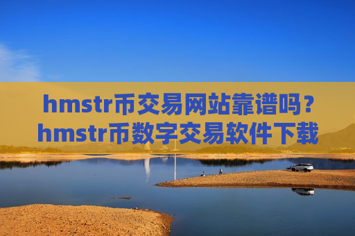 hmstr币交易网站靠谱吗？hmstr币数字交易软件下载