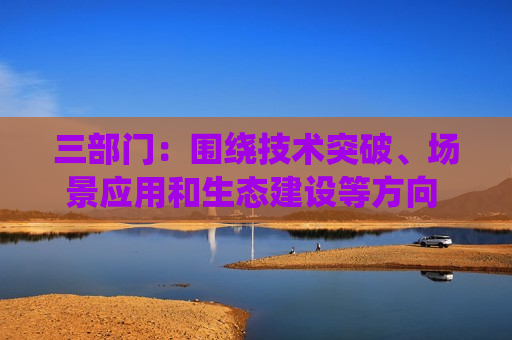 三部门：围绕技术突破、场景应用和生态建设等方向 体系化推动智能体创新发展