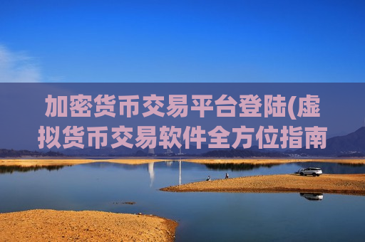 加密货币交易平台登陆(虚拟货币交易软件全方位指南)