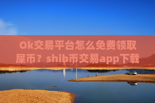 Ok交易平台怎么免费领取屎币？shib币交易app下载app合法吗