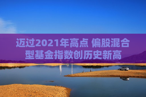迈过2021年高点 偏股混合型基金指数创历史新高