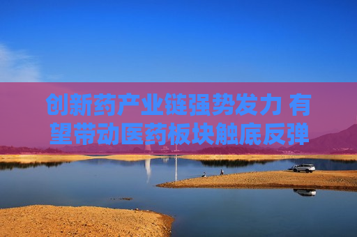 创新药产业链强势发力 有望带动医药板块触底反弹