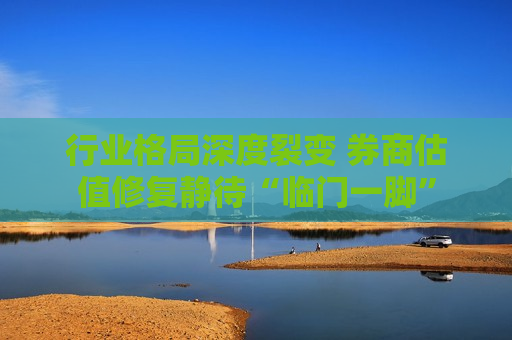 行业格局深度裂变 券商估值修复静待“临门一脚”