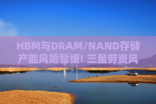 HBM与DRAM/NAND存储产能风险暂缓! 三星劳资风暴进入调解程序