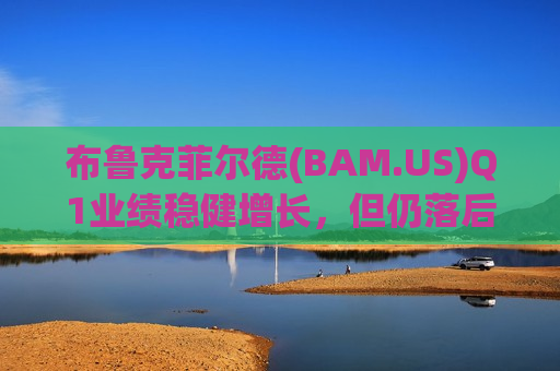 布鲁克菲尔德(BAM.US)Q1业绩稳健增长，但仍落后黑石与KKR