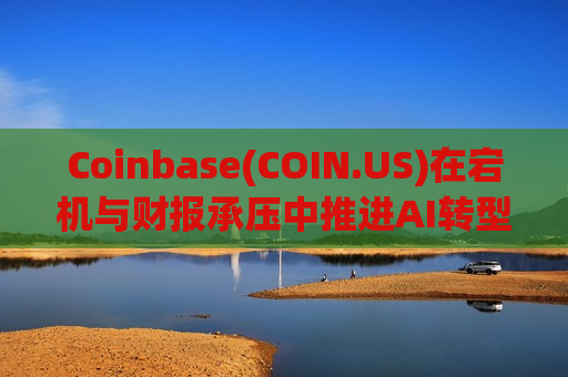 Coinbase(COIN.US)在宕机与财报承压中推进AI转型，投资逻辑进入再评估阶段
