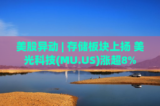 美股异动 | 存储板块上扬 美光科技(MU.US)涨超8%
