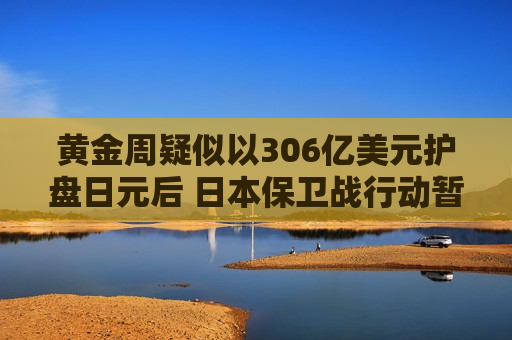 黄金周疑似以306亿美元护盘日元后 日本保卫战行动暂缓但战线未收