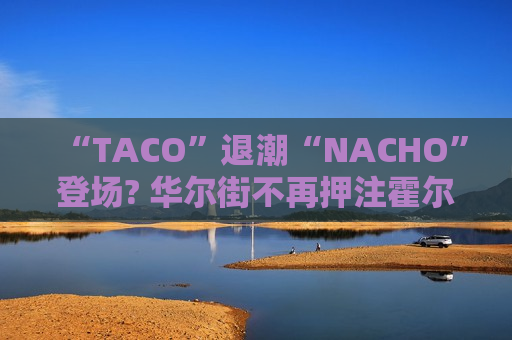 “TACO”退潮“NACHO”登场? 华尔街不再押注霍尔木兹速开 花旗警告油价或再冲120美元