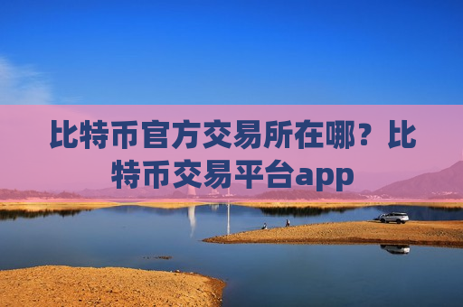 比特币官方交易所在哪？比特币交易平台app
