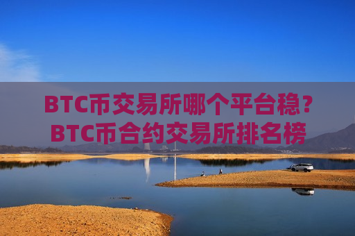 BTC币交易所哪个平台稳？BTC币合约交易所排名榜