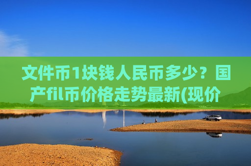 文件币1块钱人民币多少？国产fil币价格走势最新(现价35.9979元)