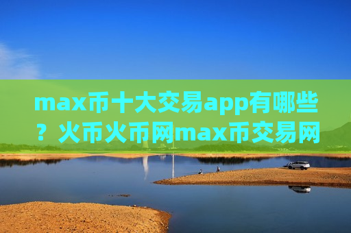 max币十大交易app有哪些？火币火币网max币交易网站